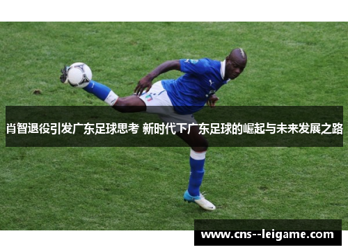 肖智退役引发广东足球思考 新时代下广东足球的崛起与未来发展之路