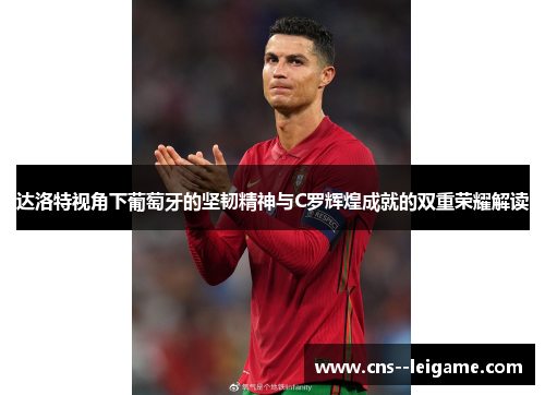 达洛特视角下葡萄牙的坚韧精神与C罗辉煌成就的双重荣耀解读