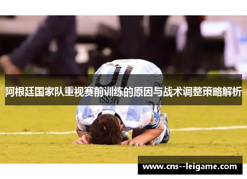 阿根廷国家队重视赛前训练的原因与战术调整策略解析
