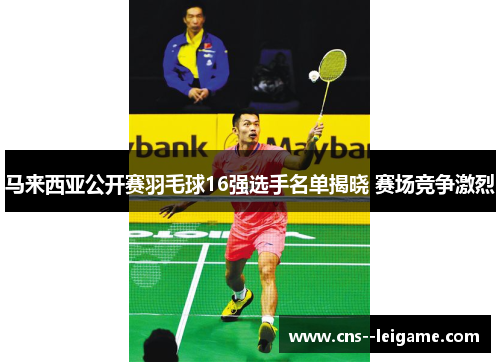 马来西亚公开赛羽毛球16强选手名单揭晓 赛场竞争激烈