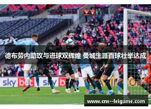 德布劳内助攻与进球双辉煌 曼城生涯百球壮举达成