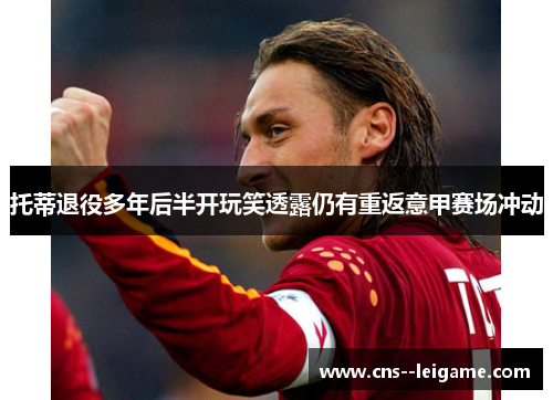 托蒂退役多年后半开玩笑透露仍有重返意甲赛场冲动