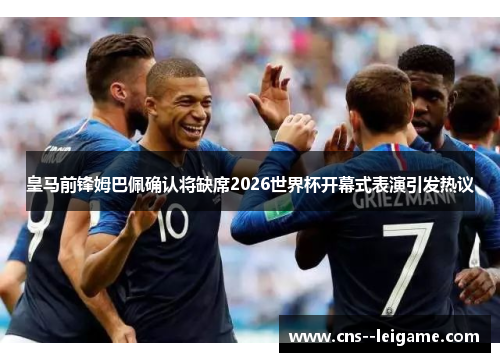 皇马前锋姆巴佩确认将缺席2026世界杯开幕式表演引发热议