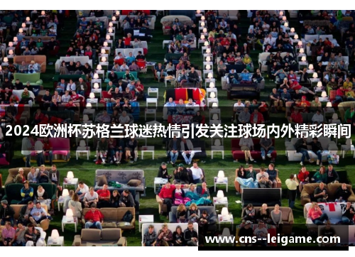 2024欧洲杯苏格兰球迷热情引发关注球场内外精彩瞬间