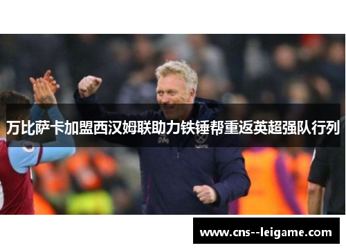 万比萨卡加盟西汉姆联助力铁锤帮重返英超强队行列
