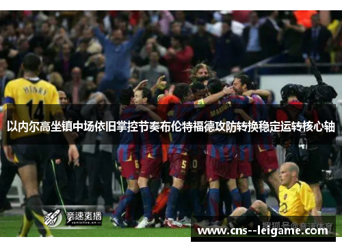 以内尔高坐镇中场依旧掌控节奏布伦特福德攻防转换稳定运转核心轴