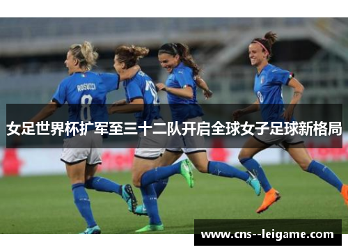 女足世界杯扩军至三十二队开启全球女子足球新格局