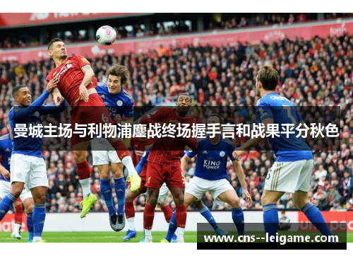 曼城主场与利物浦鏖战终场握手言和战果平分秋色
