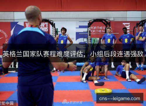 英格兰国家队赛程难度评估，小组后段连遇强敌
