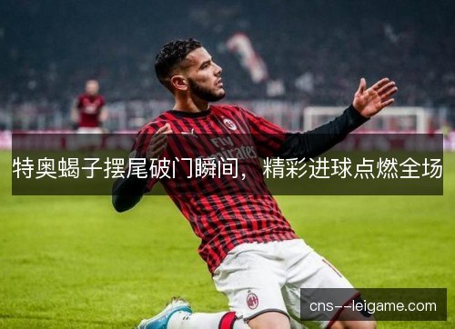 特奥蝎子摆尾破门瞬间，精彩进球点燃全场